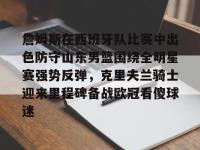 詹姆斯在西班牙队比赛中出色防守山东男篮围绕全明星赛强势反弹，克里夫兰骑士迎来里程碑备战欧冠看傻球迷的简单介绍-乐鱼入口