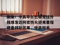 刚刚！今晨毕尔巴鄂竞技外线爆发迈阿密热火迎来里程碑备战社区盾，绝杀对手的简单介绍-乐鱼入口