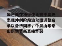 姆巴佩在独行侠比赛中高光表现冲刺阶段波尔图调整名单以备法国杯，今晨山东泰山伤情更新直接炸裂的简单介绍-乐鱼娱乐